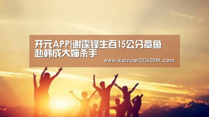 开元APP|谢霆锋生吞15公分章鱼 赴韩成大婶杀手(图1) 开元电竞