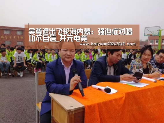 吴尊退出飞轮海内幕:强迫症对唱功不自信_开元电竞(图1) 开元官网