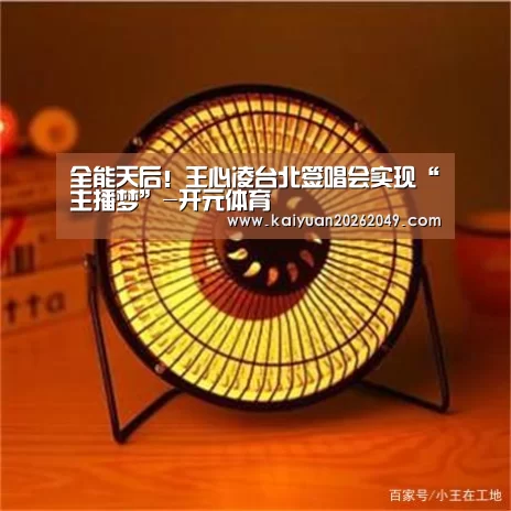全能天后!王心凌台北签唱会实现“主播梦”-开元体育(图1) 开元电竞