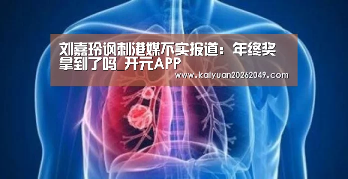 刘嘉玲讽刺港媒不实报道:年终奖拿到了吗_开元APP(图1) 开元官网