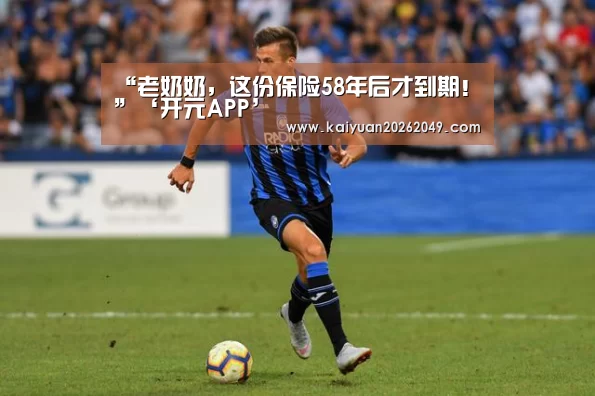 “老奶奶,这份保险58年后才到期!”‘开元APP’(图2) 开元官网