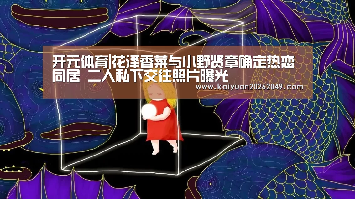 开元体育|花泽香菜与小野贤章确定热恋同居 二人私下交往照片曝光(图2) 开元体育