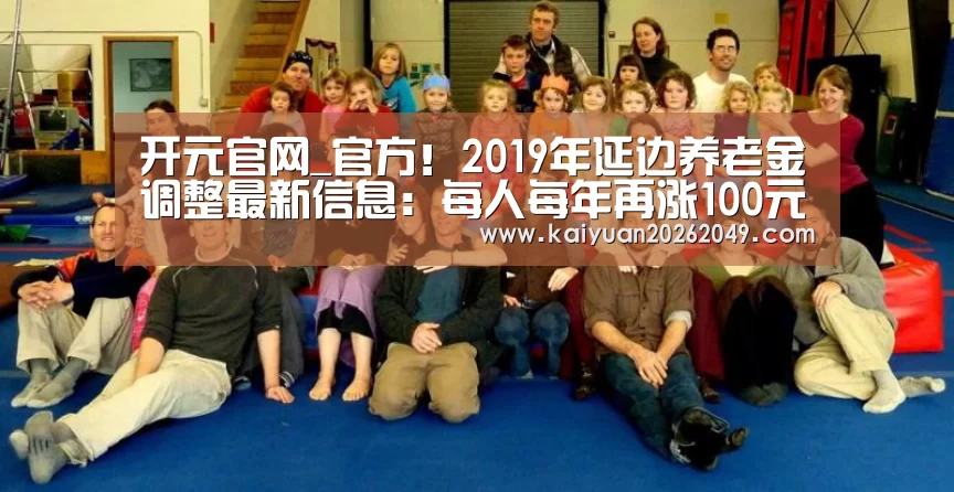 开元官网_官方!2019年延边养老金调整最新信息:每人每年再涨100元(图3) 开元APP
