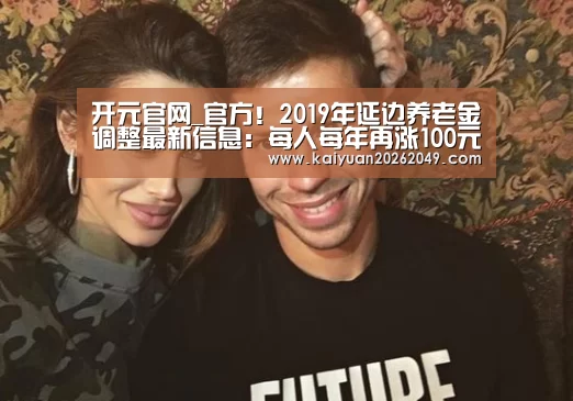 开元官网_官方!2019年延边养老金调整最新信息:每人每年再涨100元(图1) 开元APP
