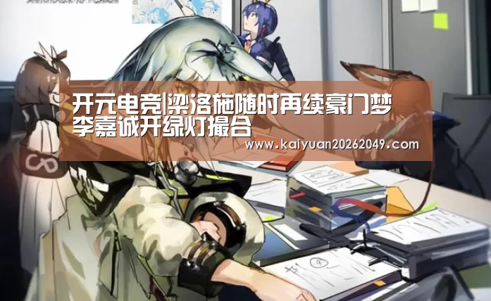 开元电竞|梁洛施随时再续豪门梦 李嘉诚开绿灯撮合(图1) 开元官网